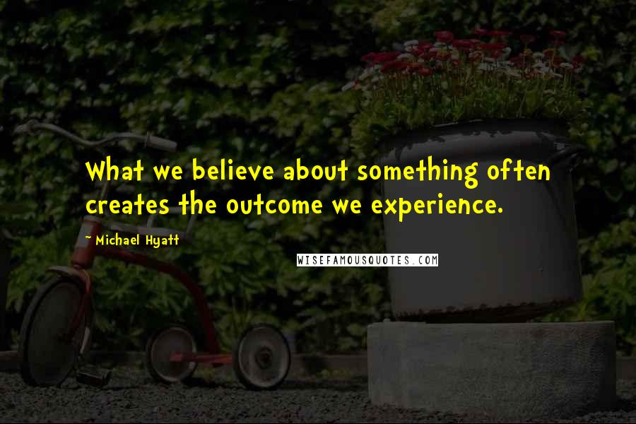 Michael Hyatt Quotes: What we believe about something often creates the outcome we experience.