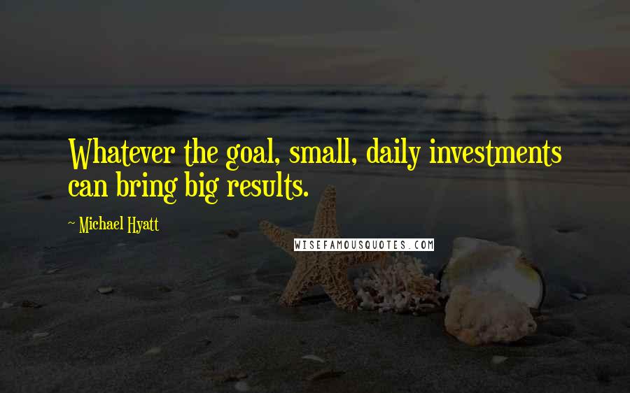Michael Hyatt Quotes: Whatever the goal, small, daily investments can bring big results.
