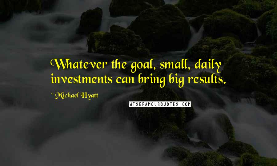 Michael Hyatt Quotes: Whatever the goal, small, daily investments can bring big results.
