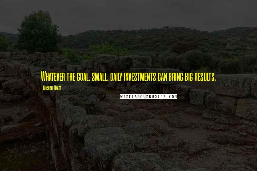 Michael Hyatt Quotes: Whatever the goal, small, daily investments can bring big results.