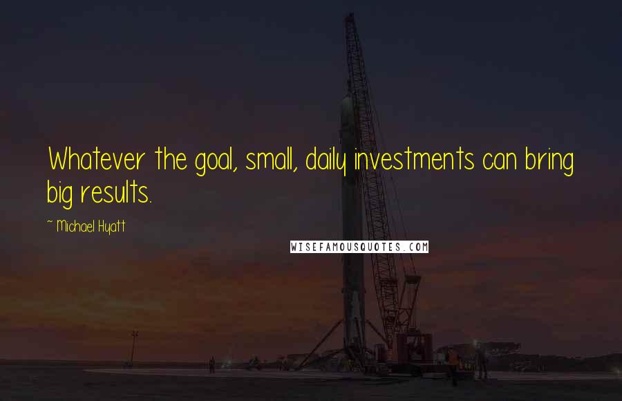 Michael Hyatt Quotes: Whatever the goal, small, daily investments can bring big results.