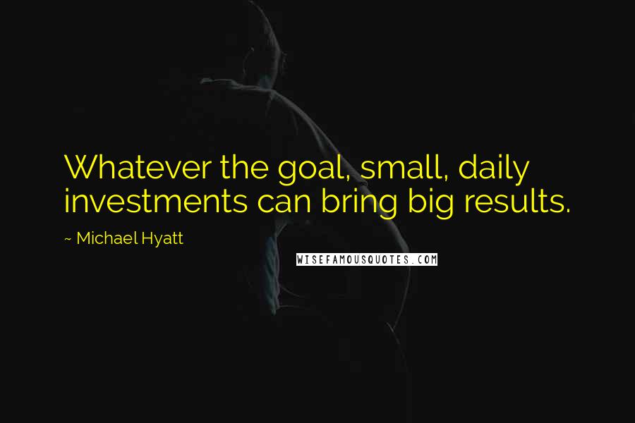 Michael Hyatt Quotes: Whatever the goal, small, daily investments can bring big results.