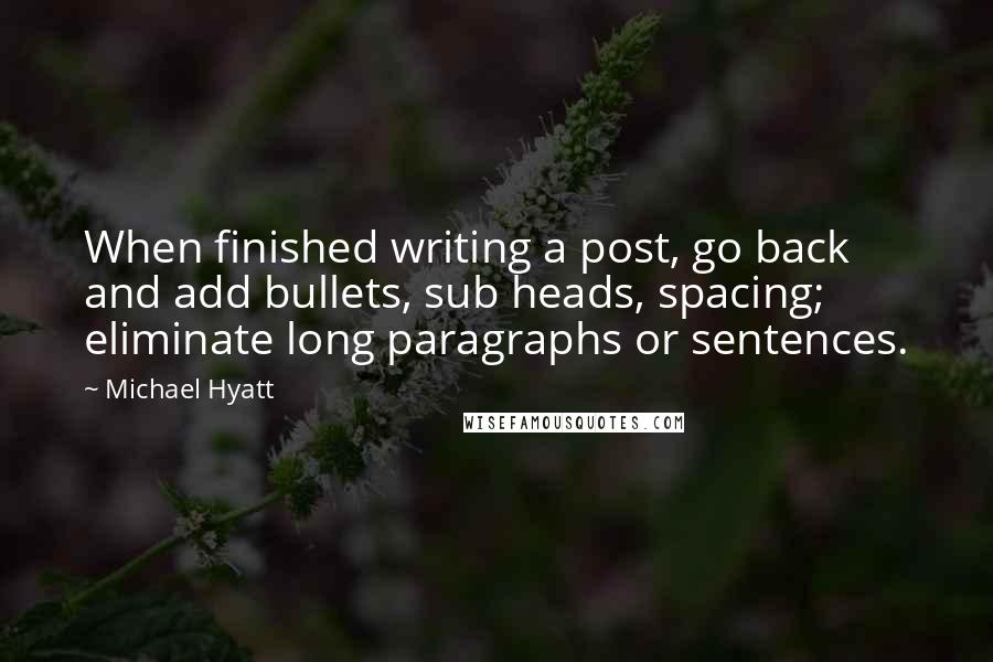 Michael Hyatt Quotes: When finished writing a post, go back and add bullets, sub heads, spacing; eliminate long paragraphs or sentences.