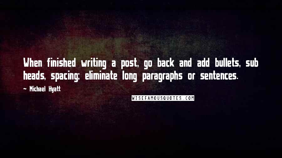 Michael Hyatt Quotes: When finished writing a post, go back and add bullets, sub heads, spacing; eliminate long paragraphs or sentences.