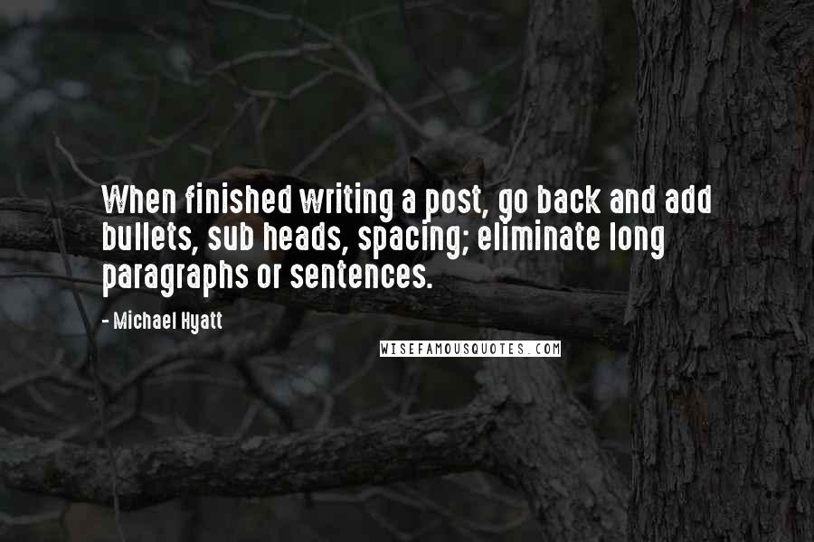 Michael Hyatt Quotes: When finished writing a post, go back and add bullets, sub heads, spacing; eliminate long paragraphs or sentences.