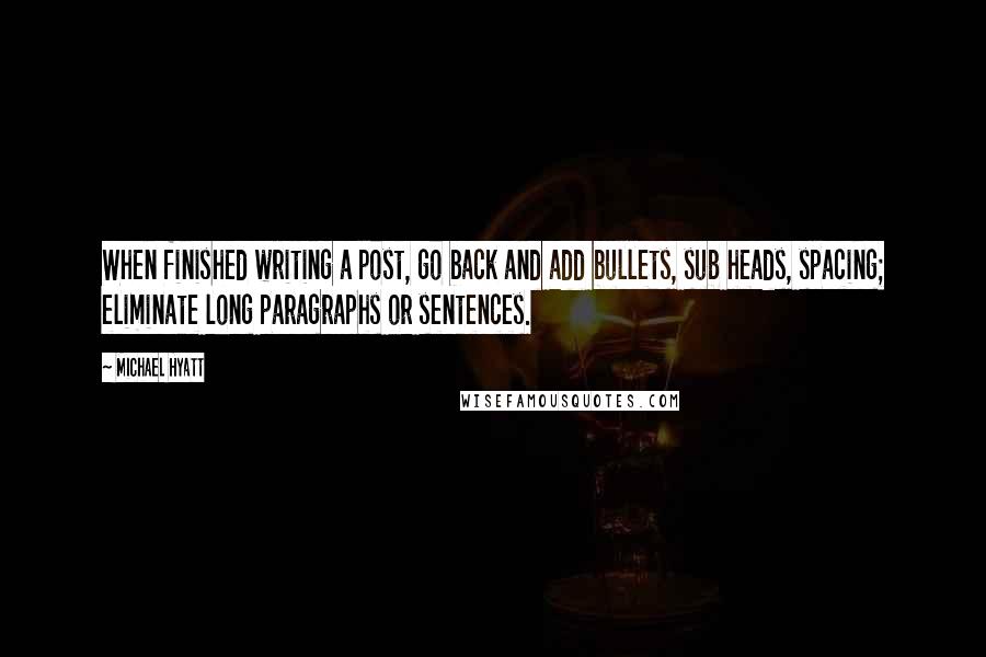 Michael Hyatt Quotes: When finished writing a post, go back and add bullets, sub heads, spacing; eliminate long paragraphs or sentences.