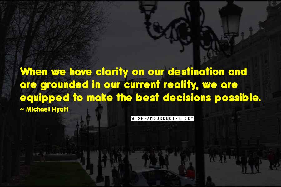 Michael Hyatt Quotes: When we have clarity on our destination and are grounded in our current reality, we are equipped to make the best decisions possible.