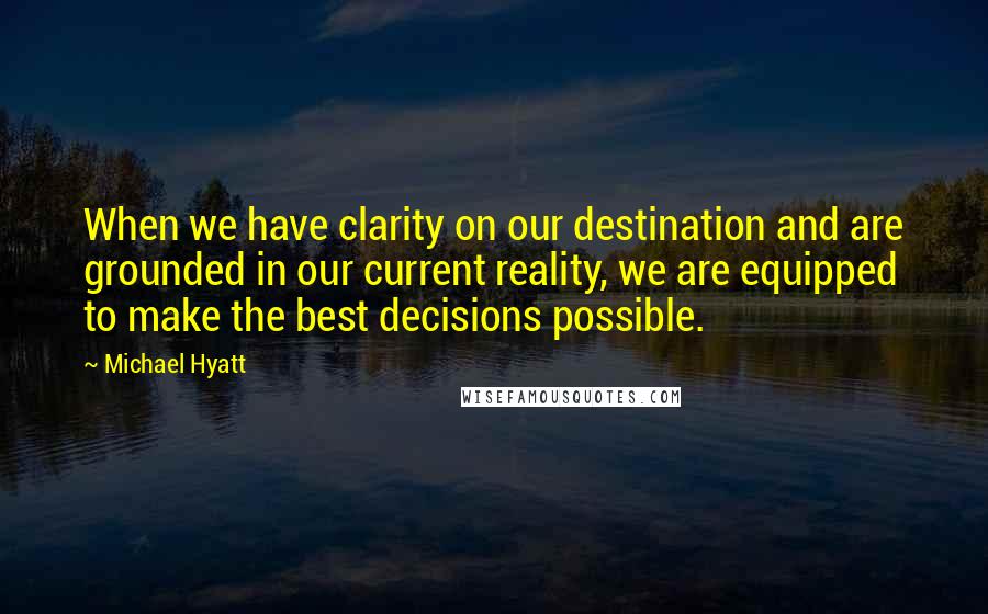 Michael Hyatt Quotes: When we have clarity on our destination and are grounded in our current reality, we are equipped to make the best decisions possible.