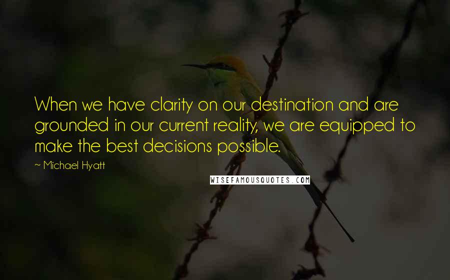 Michael Hyatt Quotes: When we have clarity on our destination and are grounded in our current reality, we are equipped to make the best decisions possible.