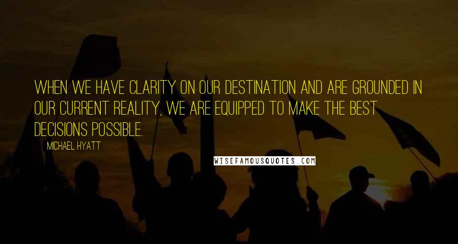 Michael Hyatt Quotes: When we have clarity on our destination and are grounded in our current reality, we are equipped to make the best decisions possible.