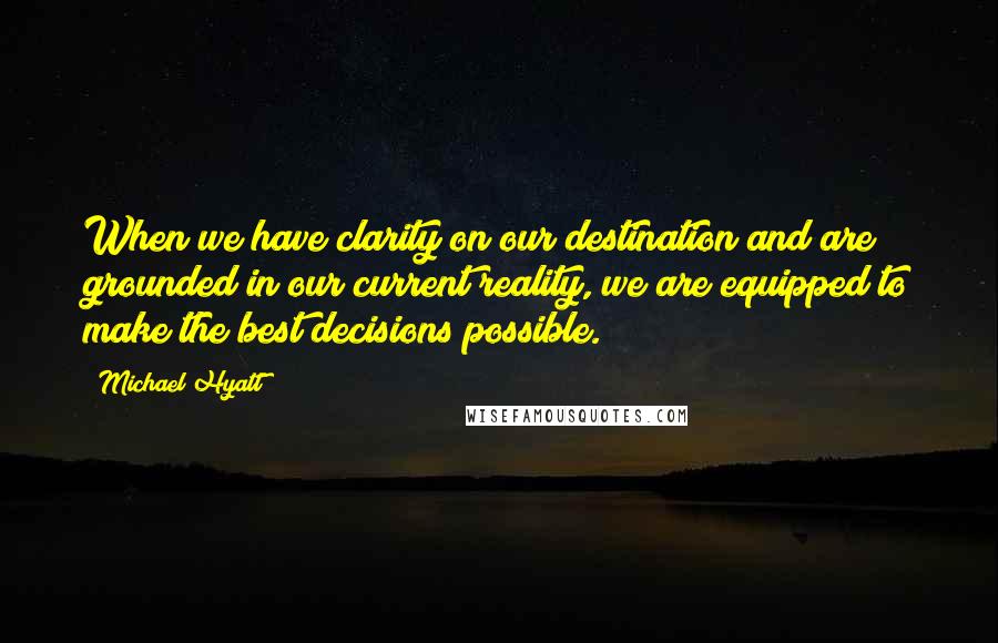 Michael Hyatt Quotes: When we have clarity on our destination and are grounded in our current reality, we are equipped to make the best decisions possible.