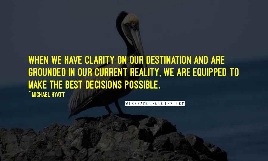 Michael Hyatt Quotes: When we have clarity on our destination and are grounded in our current reality, we are equipped to make the best decisions possible.