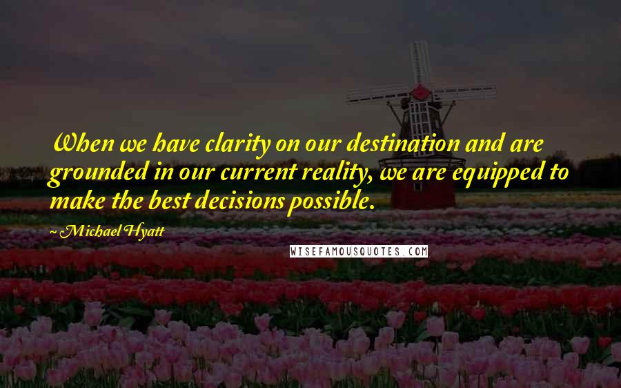 Michael Hyatt Quotes: When we have clarity on our destination and are grounded in our current reality, we are equipped to make the best decisions possible.