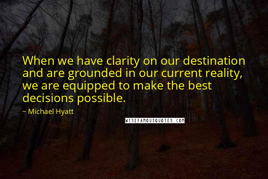 Michael Hyatt Quotes: When we have clarity on our destination and are grounded in our current reality, we are equipped to make the best decisions possible.