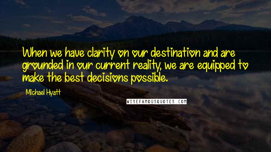 Michael Hyatt Quotes: When we have clarity on our destination and are grounded in our current reality, we are equipped to make the best decisions possible.