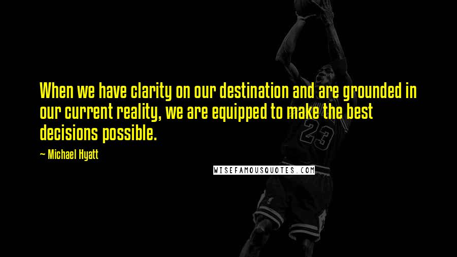 Michael Hyatt Quotes: When we have clarity on our destination and are grounded in our current reality, we are equipped to make the best decisions possible.