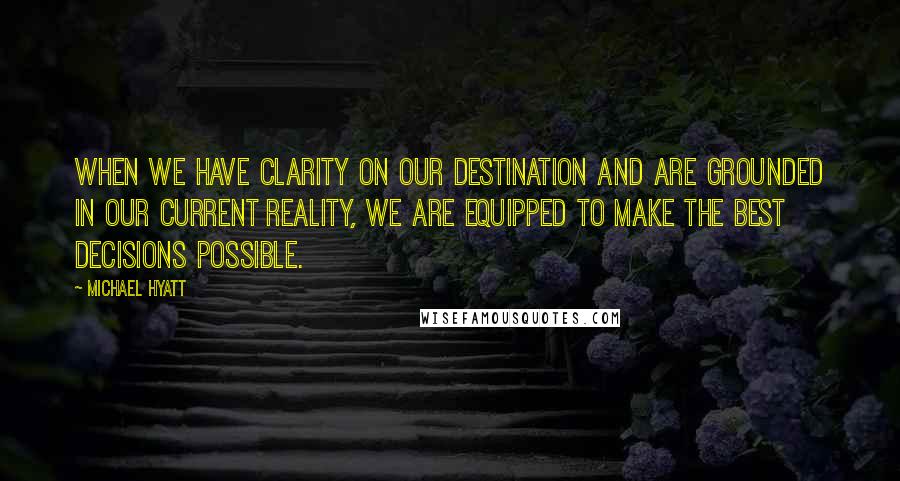 Michael Hyatt Quotes: When we have clarity on our destination and are grounded in our current reality, we are equipped to make the best decisions possible.