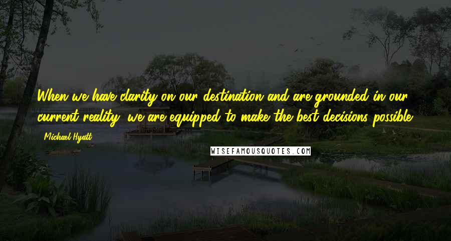 Michael Hyatt Quotes: When we have clarity on our destination and are grounded in our current reality, we are equipped to make the best decisions possible.