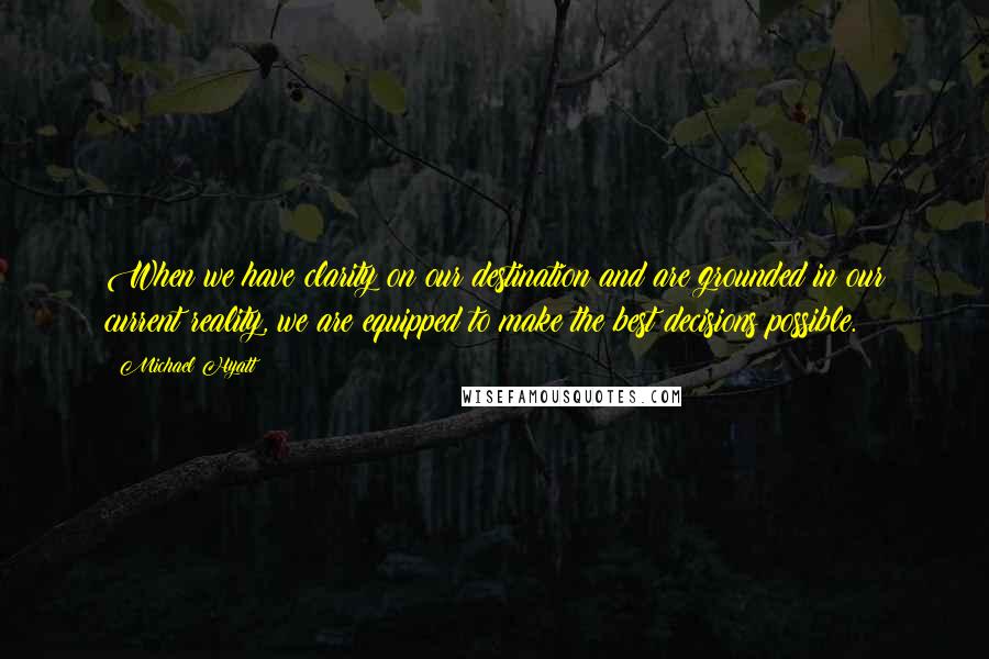 Michael Hyatt Quotes: When we have clarity on our destination and are grounded in our current reality, we are equipped to make the best decisions possible.