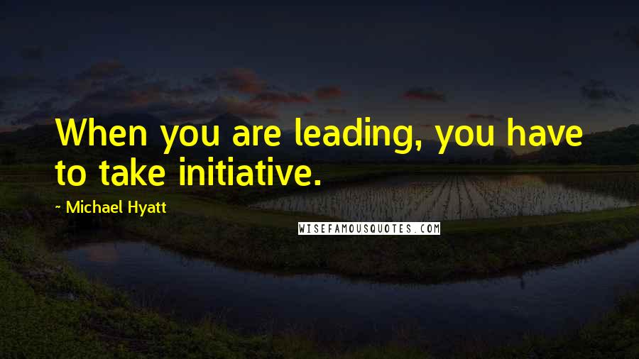 Michael Hyatt Quotes: When you are leading, you have to take initiative.