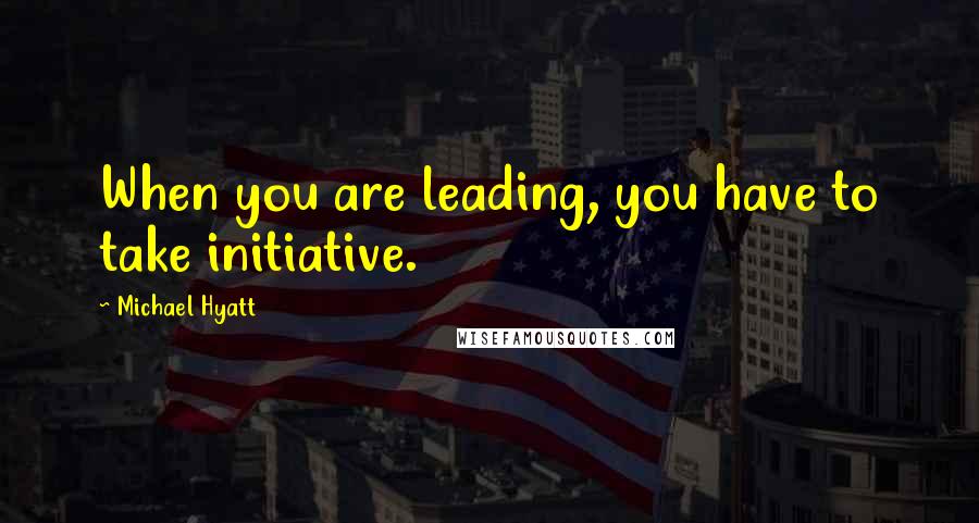 Michael Hyatt Quotes: When you are leading, you have to take initiative.