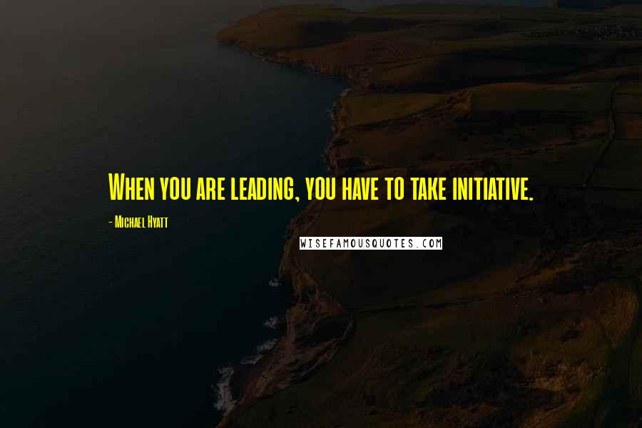 Michael Hyatt Quotes: When you are leading, you have to take initiative.
