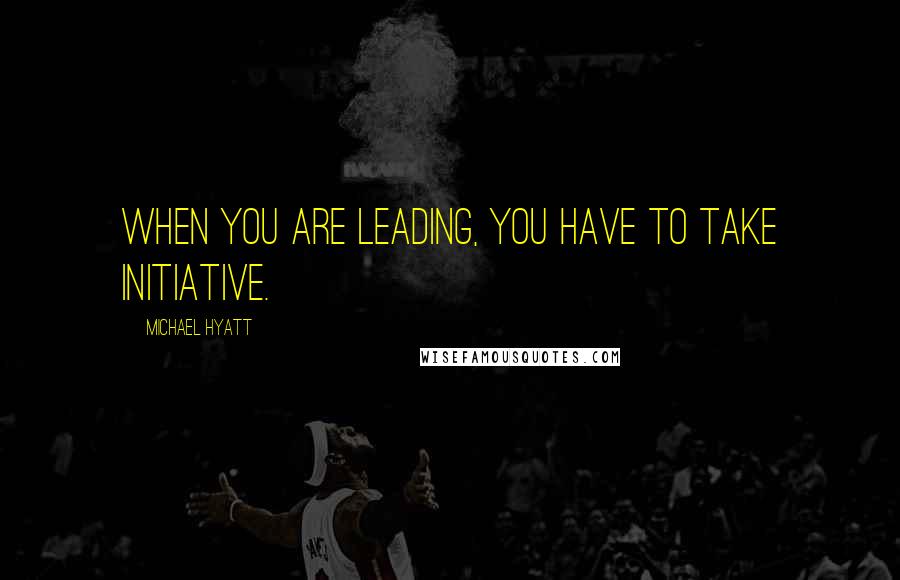 Michael Hyatt Quotes: When you are leading, you have to take initiative.