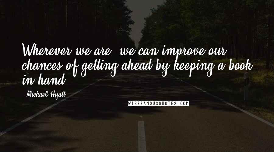 Michael Hyatt Quotes: Wherever we are, we can improve our chances of getting ahead by keeping a book in hand