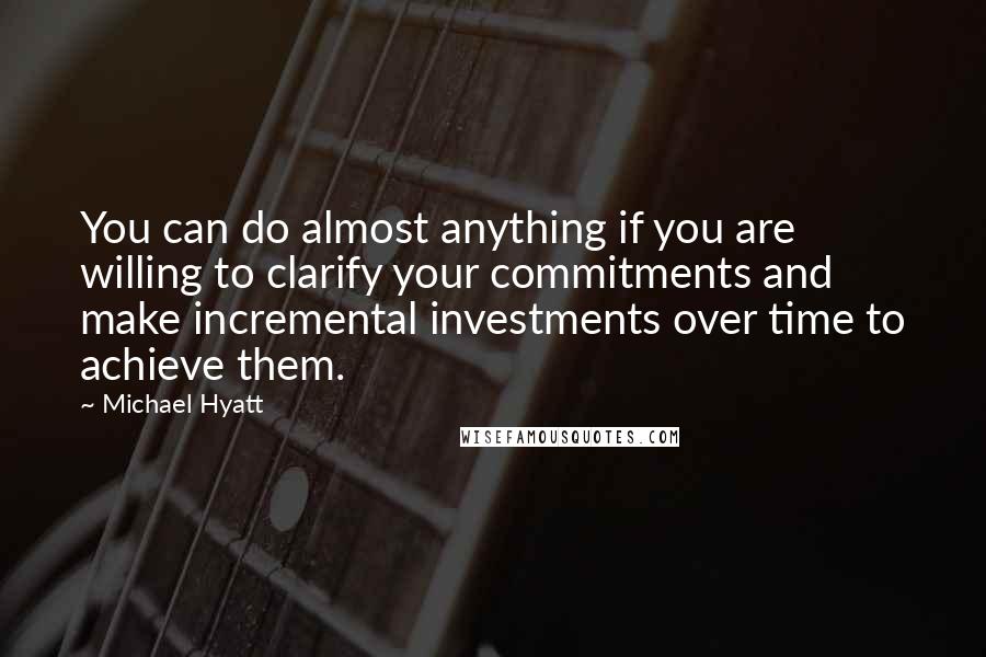 Michael Hyatt Quotes: You can do almost anything if you are willing to clarify your commitments and make incremental investments over time to achieve them.