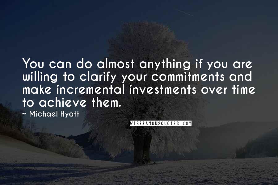 Michael Hyatt Quotes: You can do almost anything if you are willing to clarify your commitments and make incremental investments over time to achieve them.