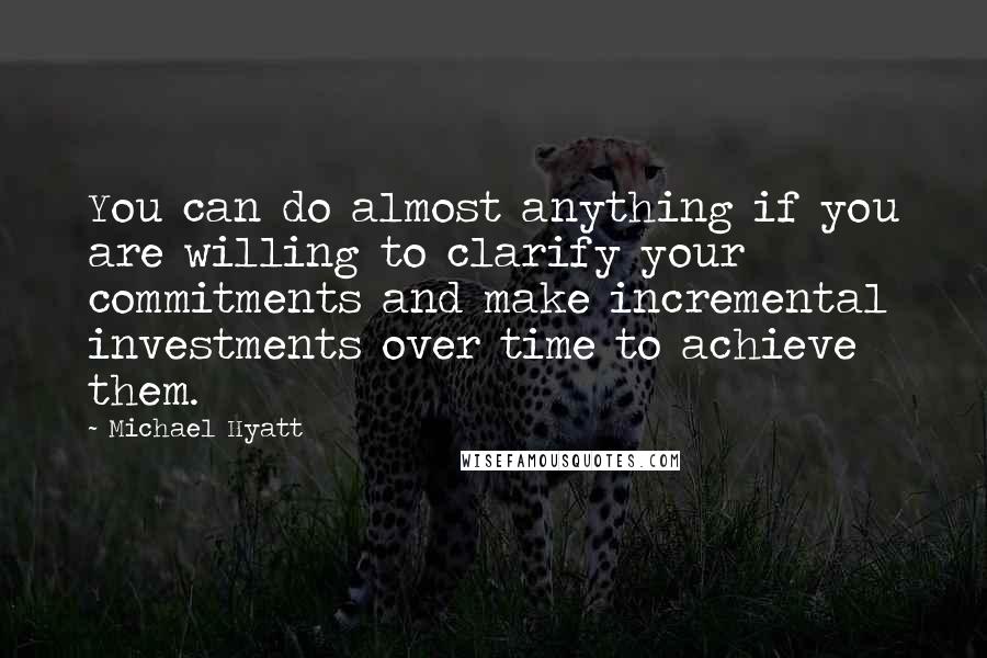 Michael Hyatt Quotes: You can do almost anything if you are willing to clarify your commitments and make incremental investments over time to achieve them.