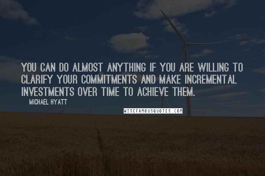 Michael Hyatt Quotes: You can do almost anything if you are willing to clarify your commitments and make incremental investments over time to achieve them.