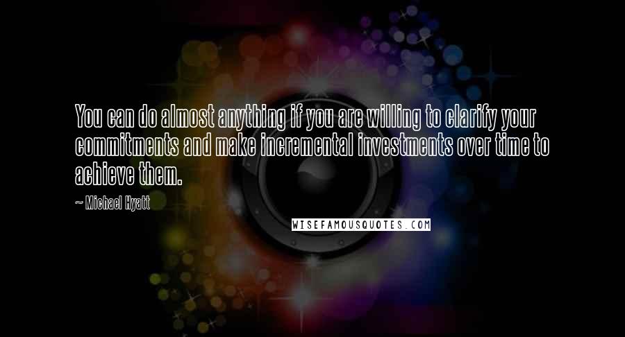 Michael Hyatt Quotes: You can do almost anything if you are willing to clarify your commitments and make incremental investments over time to achieve them.