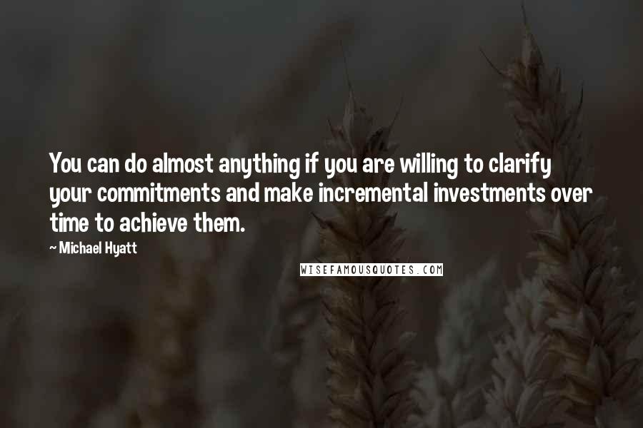 Michael Hyatt Quotes: You can do almost anything if you are willing to clarify your commitments and make incremental investments over time to achieve them.