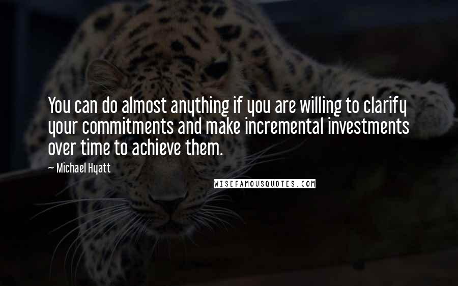 Michael Hyatt Quotes: You can do almost anything if you are willing to clarify your commitments and make incremental investments over time to achieve them.