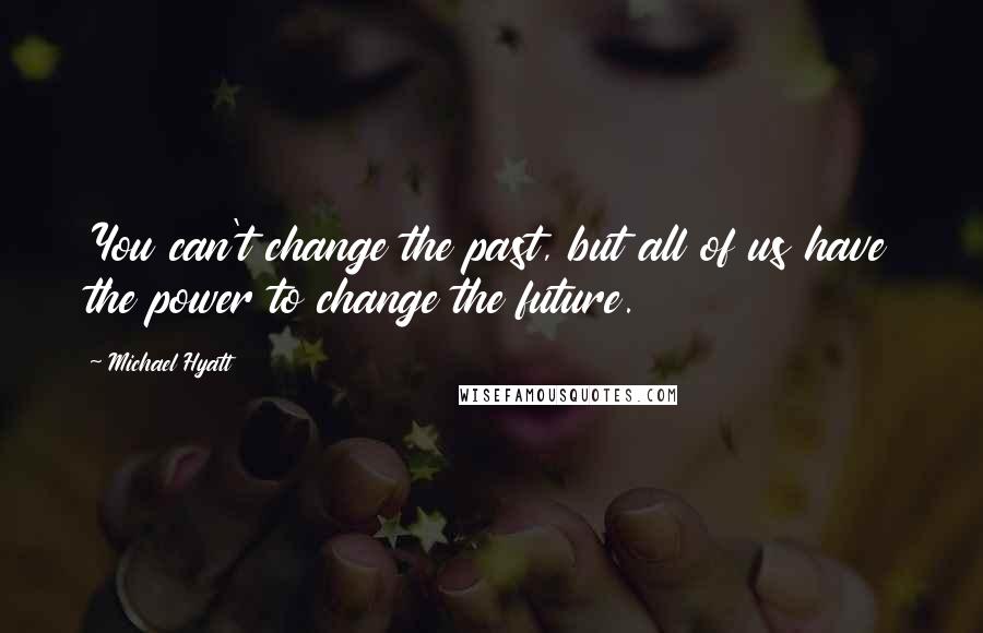 Michael Hyatt Quotes: You can't change the past, but all of us have the power to change the future.