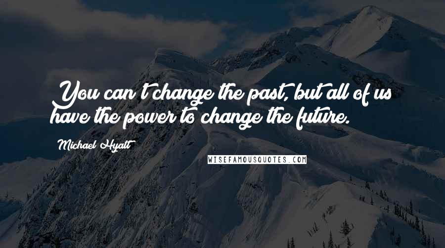 Michael Hyatt Quotes: You can't change the past, but all of us have the power to change the future.