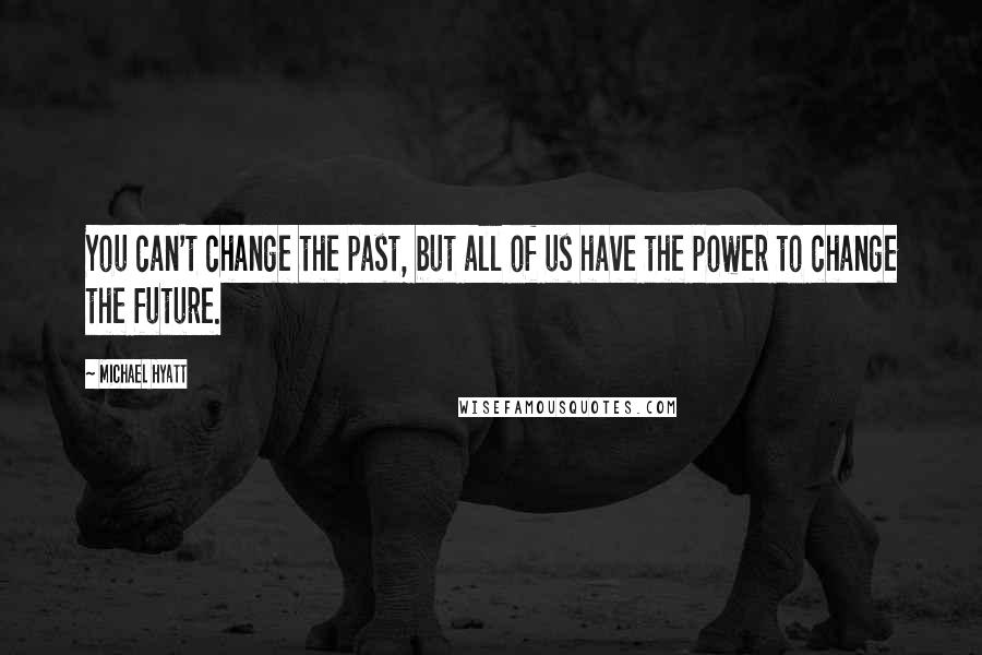 Michael Hyatt Quotes: You can't change the past, but all of us have the power to change the future.