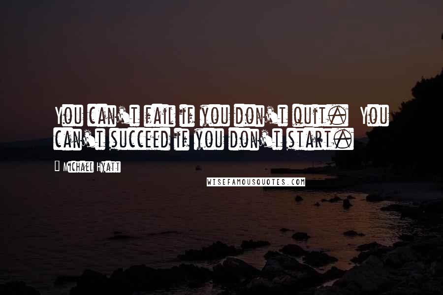 Michael Hyatt Quotes: You can't fail if you don't quit.  You can't succeed if you don't start.