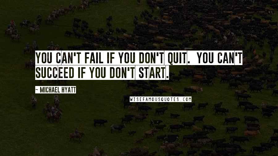 Michael Hyatt Quotes: You can't fail if you don't quit.  You can't succeed if you don't start.