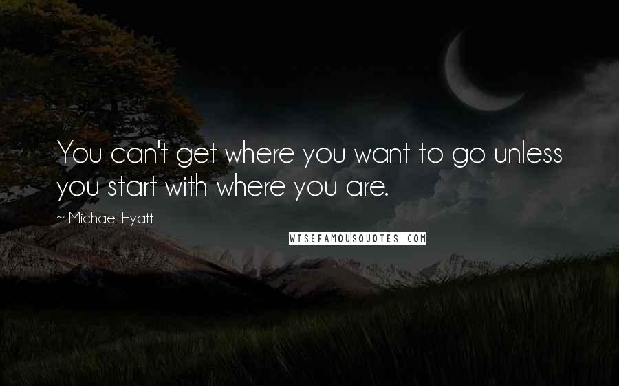 Michael Hyatt Quotes: You can't get where you want to go unless you start with where you are.