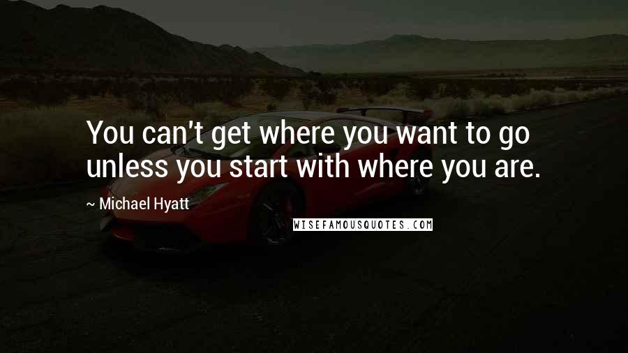 Michael Hyatt Quotes: You can't get where you want to go unless you start with where you are.