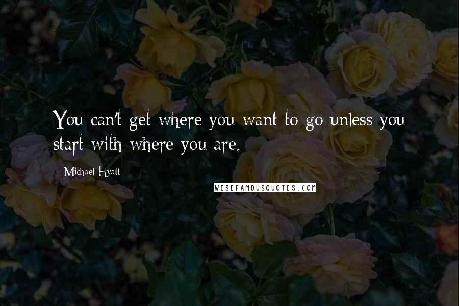 Michael Hyatt Quotes: You can't get where you want to go unless you start with where you are.