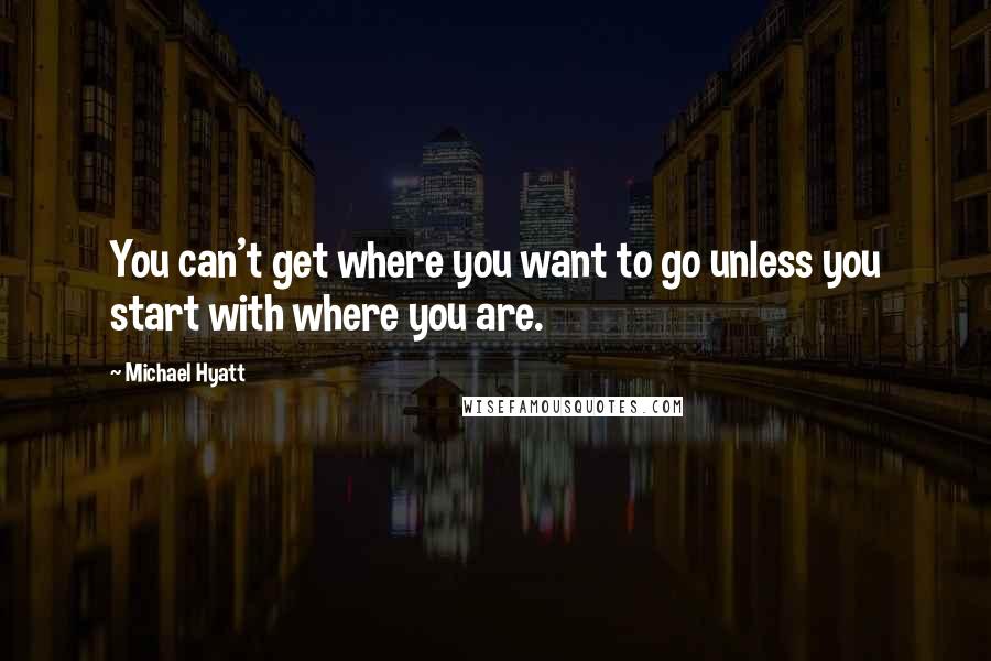 Michael Hyatt Quotes: You can't get where you want to go unless you start with where you are.