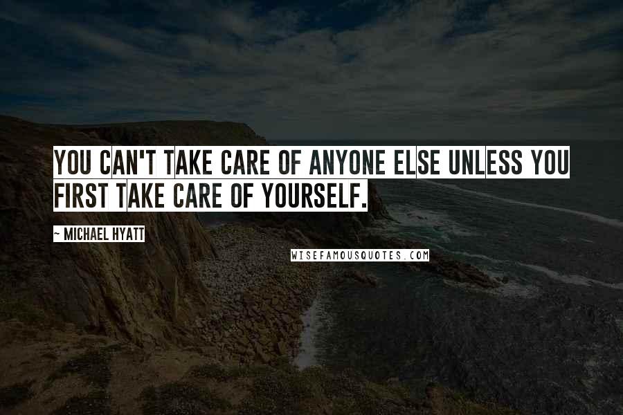 Michael Hyatt Quotes: You can't take care of anyone else unless you first take care of yourself.