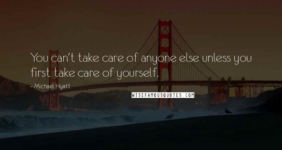 Michael Hyatt Quotes: You can't take care of anyone else unless you first take care of yourself.