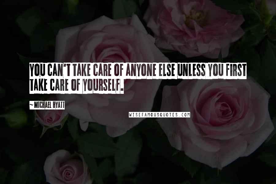 Michael Hyatt Quotes: You can't take care of anyone else unless you first take care of yourself.