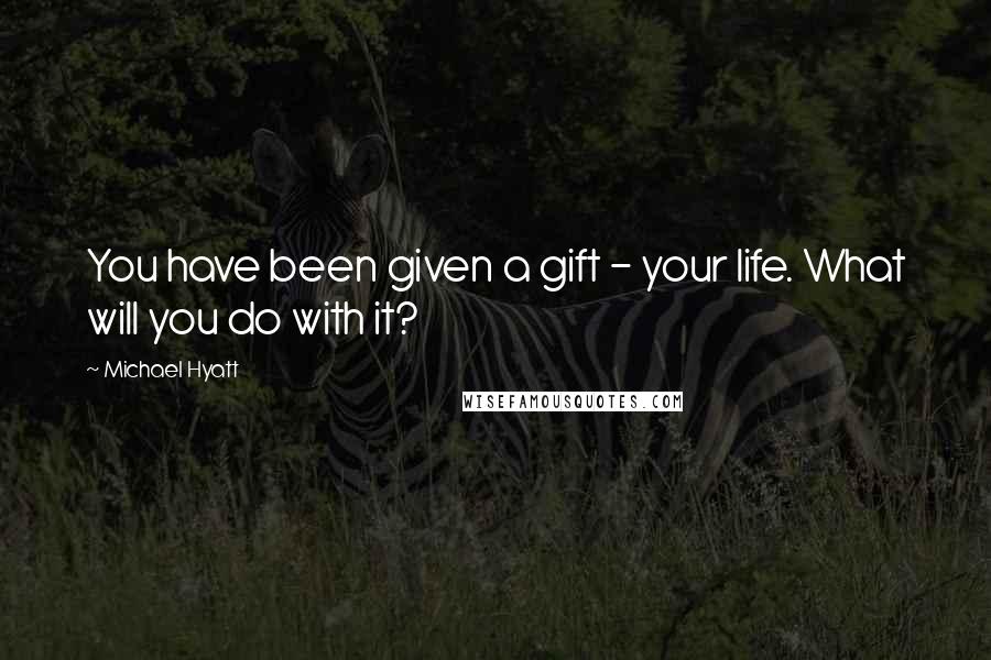 Michael Hyatt Quotes: You have been given a gift - your life. What will you do with it?