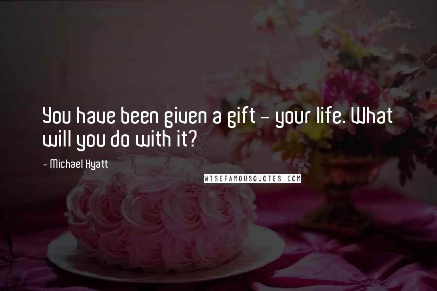 Michael Hyatt Quotes: You have been given a gift - your life. What will you do with it?