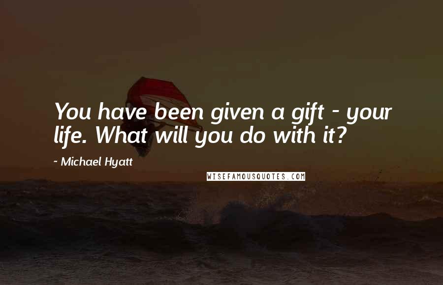 Michael Hyatt Quotes: You have been given a gift - your life. What will you do with it?